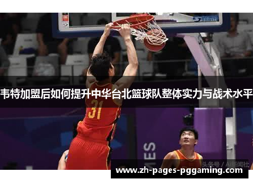 韦特加盟后如何提升中华台北篮球队整体实力与战术水平